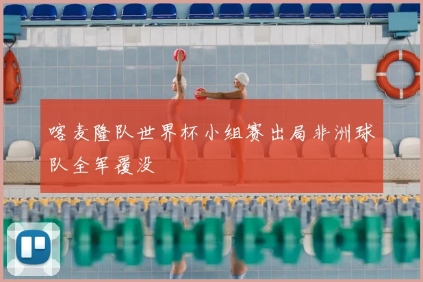 喀麦隆队世界杯小组赛出局非洲球队全军覆没