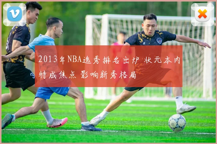 2013年NBA选秀排名出炉 状元本内特成焦点 影响新秀格局