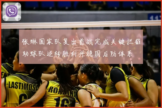 张琳国家队复出首战完成关键拦截助球队逆转胜利并稳固后防体系