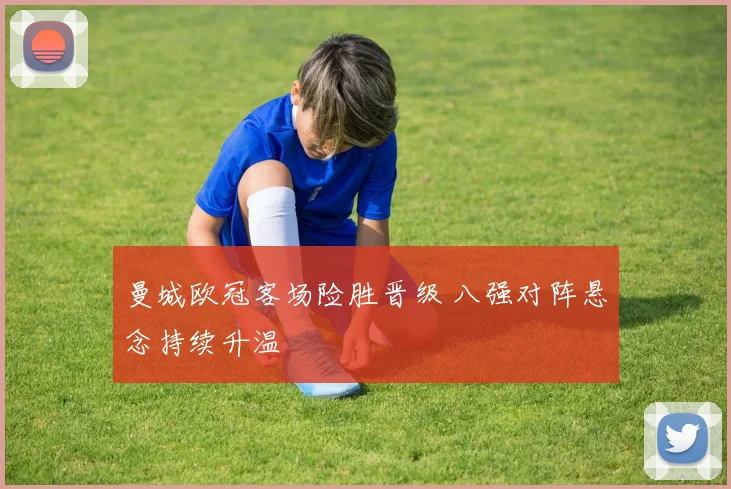 曼城欧冠客场险胜晋级 八强对阵悬念持续升温