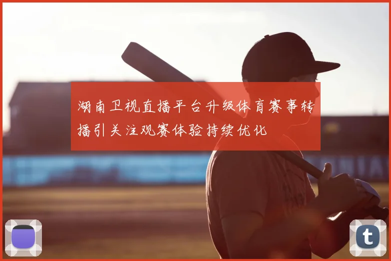 湖南卫视直播平台升级体育赛事转播引关注观赛体验持续优化