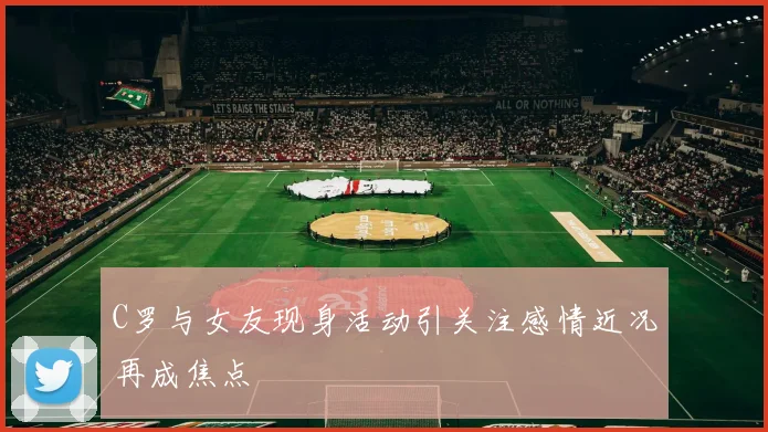 C罗与女友现身活动引关注感情近况再成焦点