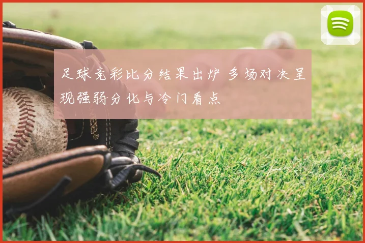 足球竞彩比分结果出炉 多场对决呈现强弱分化与冷门看点