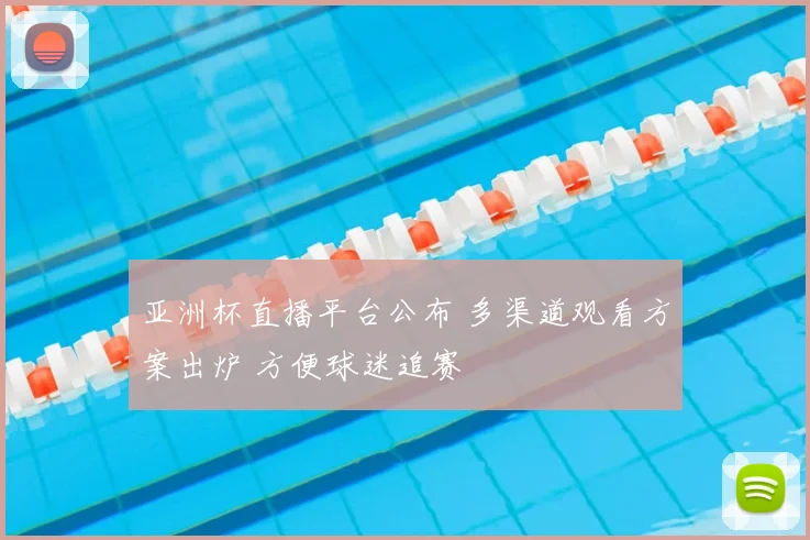 亚洲杯直播平台公布 多渠道观看方案出炉 方便球迷追赛