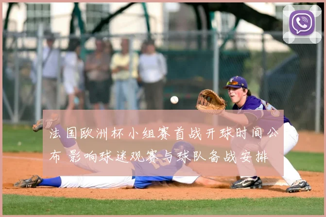 法国欧洲杯小组赛首战开球时间公布 影响球迷观赛与球队备战安排