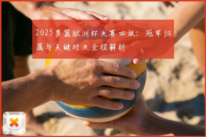 2025男篮欧洲杯决赛回放：冠军归属与关键对决全程解析