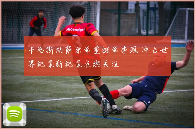 卡洛斯纳萨尔举重挺举夺冠 冲击世界纪录新纪录点燃关注