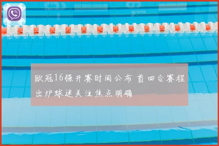 欧冠16强开赛时间公布 首回合赛程出炉球迷关注焦点明确