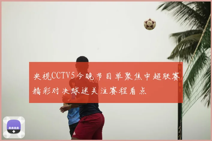 央视CCTV5今晚节目单聚焦中超联赛精彩对决球迷关注赛程看点