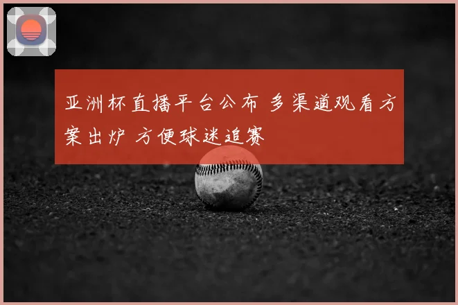 亚洲杯直播平台公布 多渠道观看方案出炉 方便球迷追赛