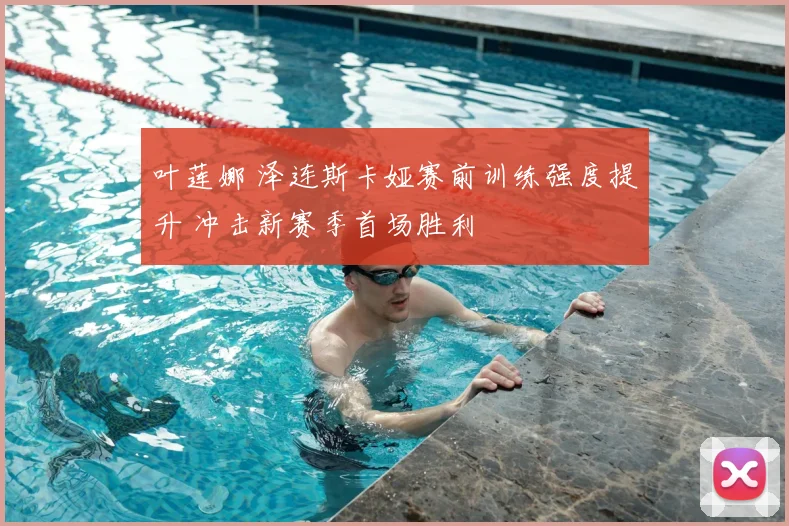 叶莲娜 泽连斯卡娅赛前训练强度提升 冲击新赛季首场胜利
