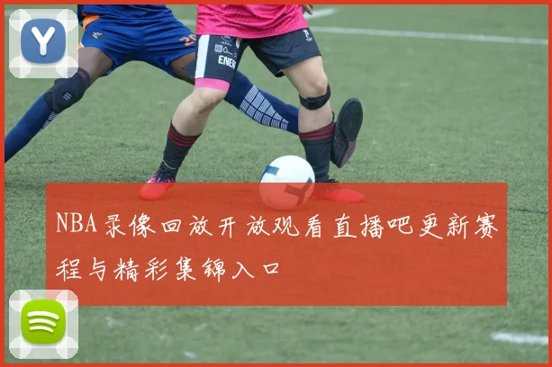 NBA录像回放开放观看直播吧更新赛程与精彩集锦入口