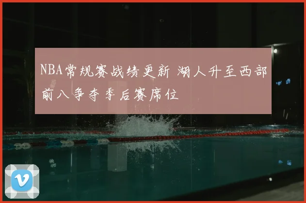 NBA常规赛战绩更新 湖人升至西部前八争夺季后赛席位