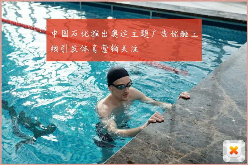 中国石化推出奥运主题广告优酷上线引发体育营销关注