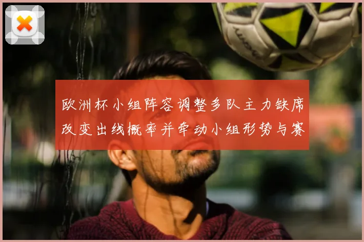 欧洲杯小组阵容调整多队主力缺席改变出线概率并牵动小组形势与赛程看点