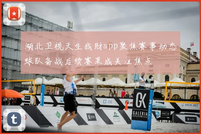 湖北卫视天生我财app聚焦赛事动态球队备战后续赛果成关注焦点