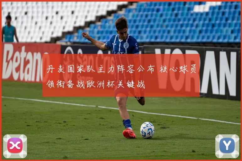 丹麦国家队主力阵容公布 核心球员领衔备战欧洲杯关键战