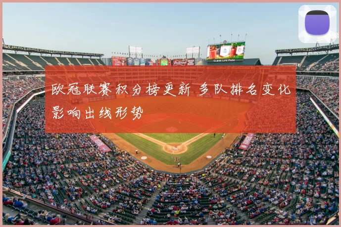欧冠联赛积分榜更新 多队排名变化影响出线形势