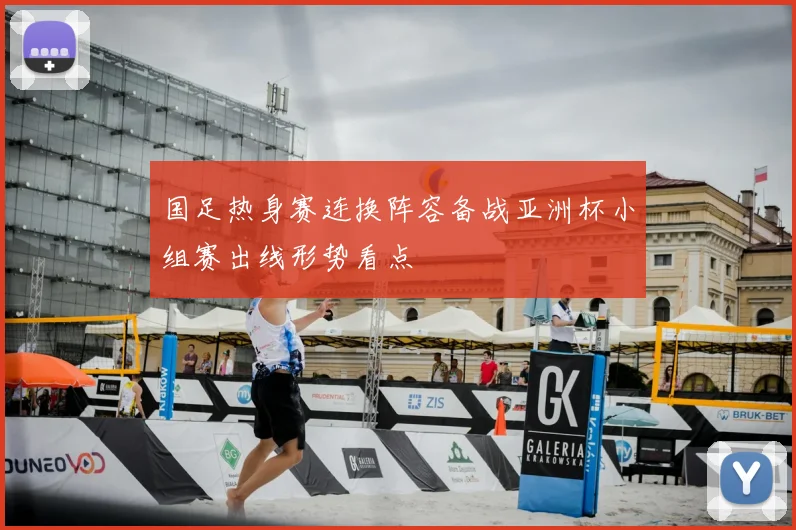 国足热身赛连换阵容备战亚洲杯小组赛出线形势看点
