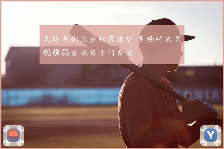 足球竞彩比分结果出炉 多场对决呈现强弱分化与冷门看点