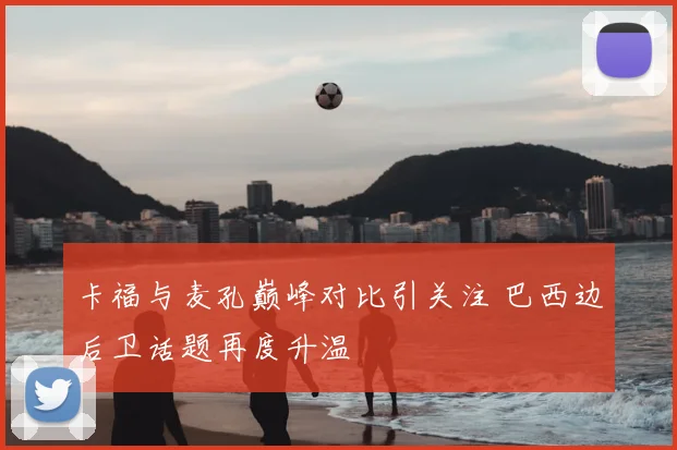 卡福与麦孔巅峰对比引关注 巴西边后卫话题再度升温