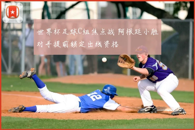 世界杯足球C组焦点战 阿根廷小胜对手提前锁定出线资格